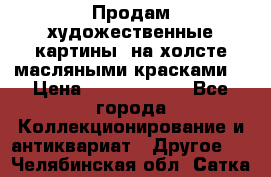 Продам художественные картины  на холсте масляными красками. › Цена ­ 8000-25000 - Все города Коллекционирование и антиквариат » Другое   . Челябинская обл.,Сатка г.